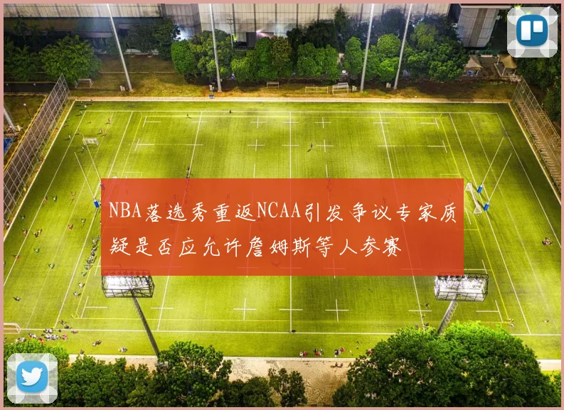 NBA落选秀重返NCAA引发争议专家质疑是否应允许詹姆斯等人参赛