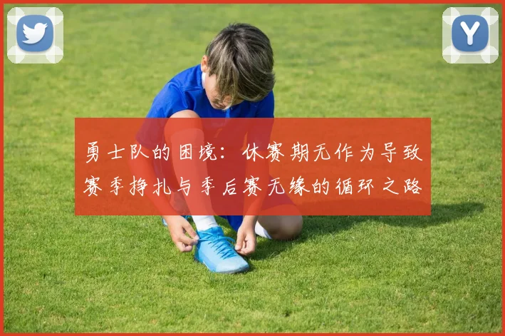 勇士队的困境:休赛期无作为导致赛季挣扎与季后赛无缘的循环之路