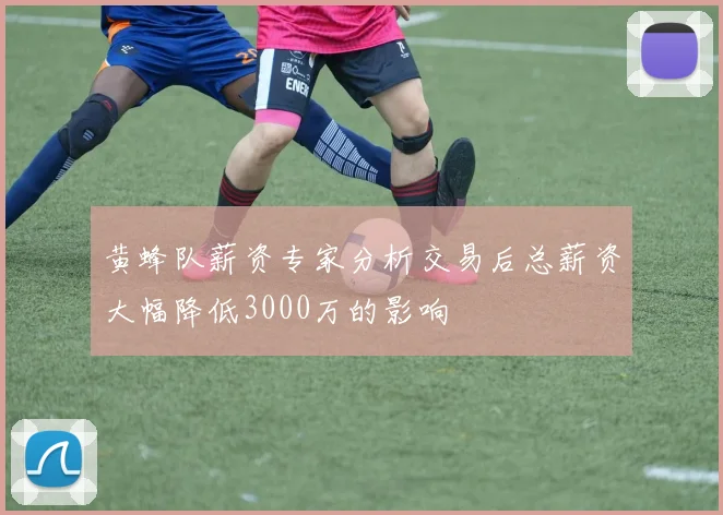 黄蜂队薪资专家分析交易后总薪资大幅降低3000万的影响