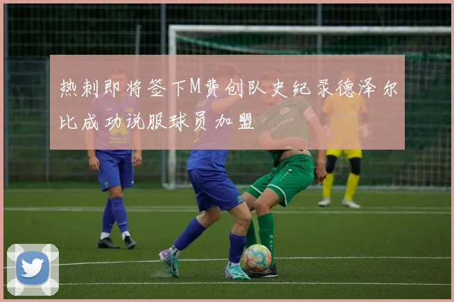 热刺即将签下M费创队史纪录德泽尔比成功说服球员加盟