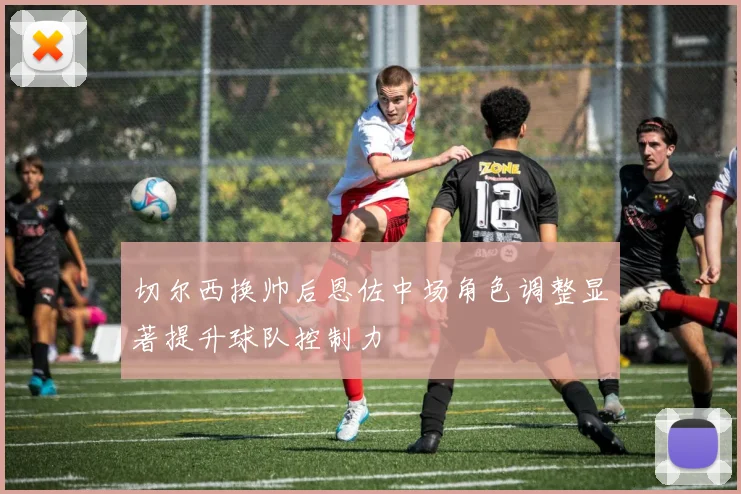 切尔西换帅后恩佐中场角色调整显著提升球队控制力