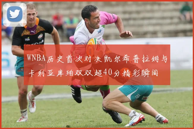 WNBA历史首次对决凯尔希普拉姆与卡利亚库珀双双超40分精彩瞬间