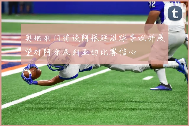 奥地利门将谈阿根廷进球争议并展望对阿尔及利亚的比赛信心