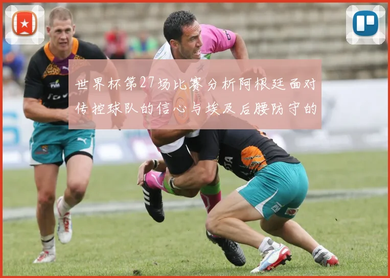 世界杯第27场比赛分析阿根廷面对传控球队的信心与埃及后腰防守的隐患