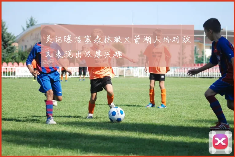 美记曝活塞森林狼火箭湖人均对欧文表现出浓厚兴趣