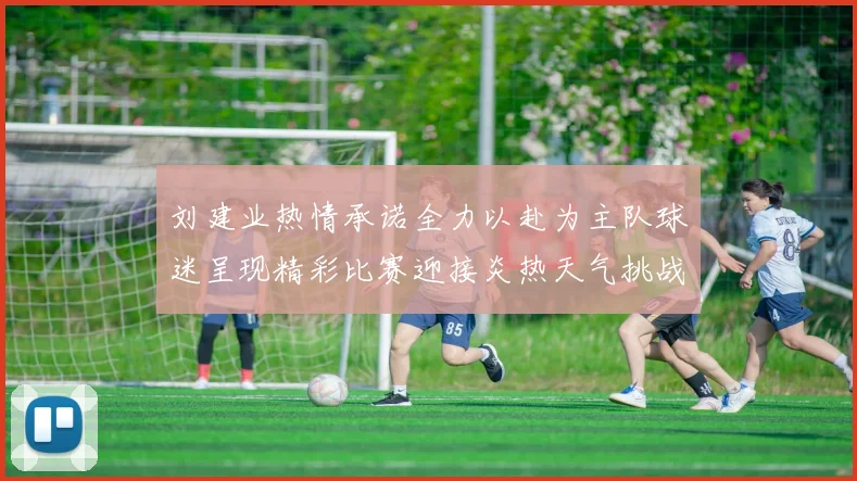 刘建业热情承诺全力以赴为主队球迷呈现精彩比赛迎接炎热天气挑战